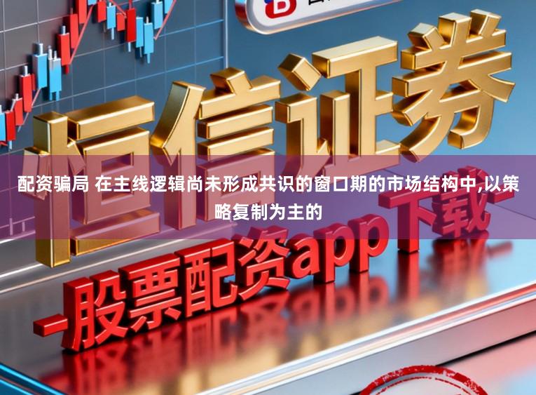 配资骗局 在主线逻辑尚未形成共识的窗口期的市场结构中，以策略复制为主的