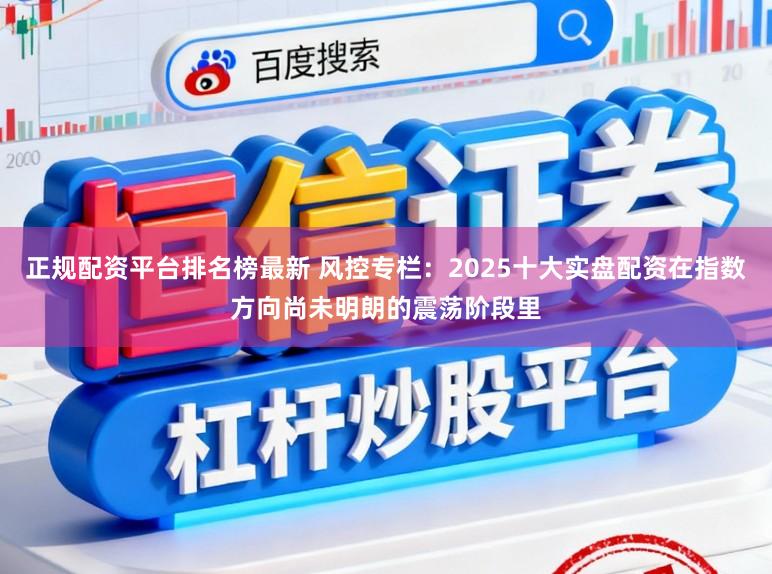 正规配资平台排名榜最新 风控专栏：2025十大实盘配资在指数方向尚未明朗的震荡阶段里