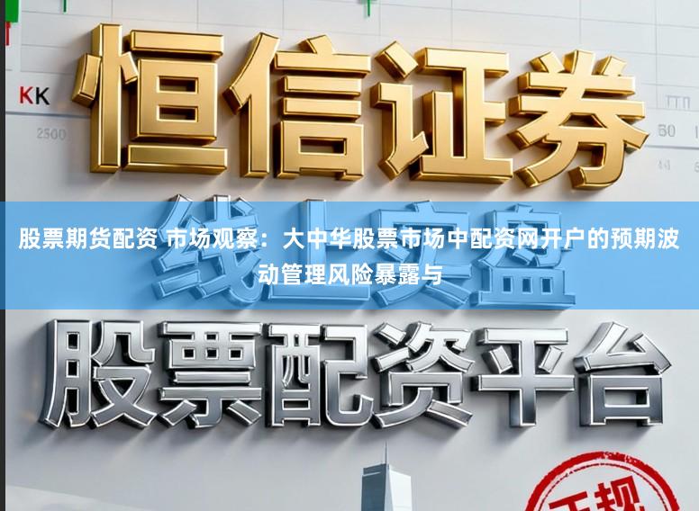 股票期货配资 市场观察：大中华股票市场中配资网开户的预期波动管理风险暴露与