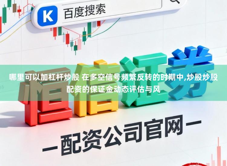 哪里可以加杠杆炒股 在多空信号频繁反转的时期中，炒股炒股配资的保证金动态评估与风