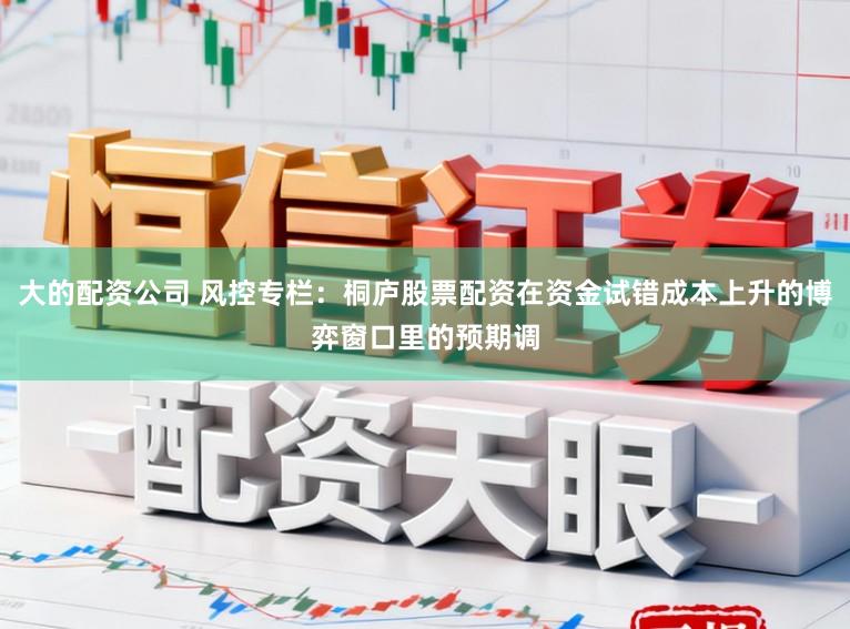 大的配资公司 风控专栏：桐庐股票配资在资金试错成本上升的博弈窗口里的预期调