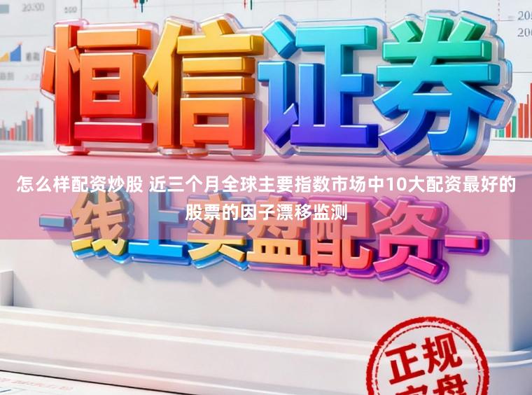 怎么样配资炒股 近三个月全球主要指数市场中10大配资最好的股票的因子漂移监测