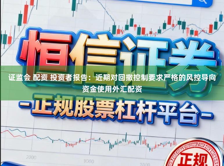 证监会 配资 投资者报告：近期对回撤控制要求严格的风控导向资金使用外汇配资