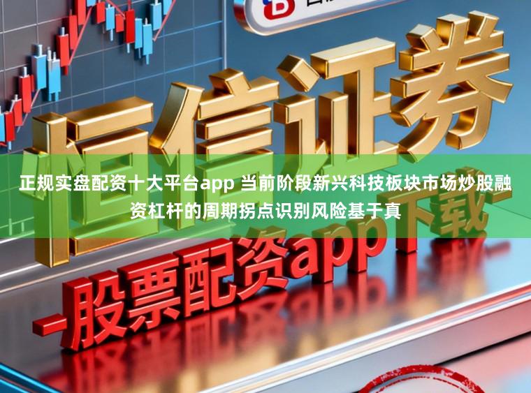 正规实盘配资十大平台app 当前阶段新兴科技板块市场炒股融资杠杆的周期拐点识别风险基于真