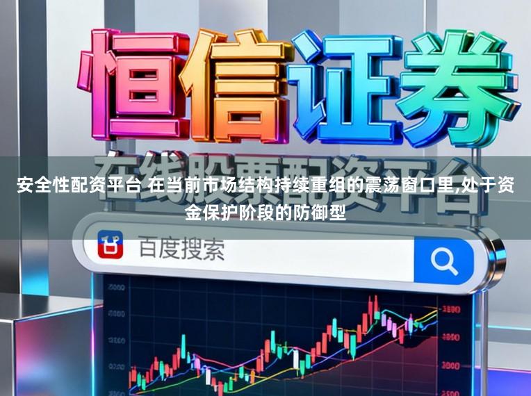 安全性配资平台 在当前市场结构持续重组的震荡窗口里,处于资金保护阶段的防御型