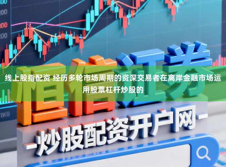 线上股指配资 经历多轮市场周期的资深交易者在离岸金融市场运用股票杠杆炒股的