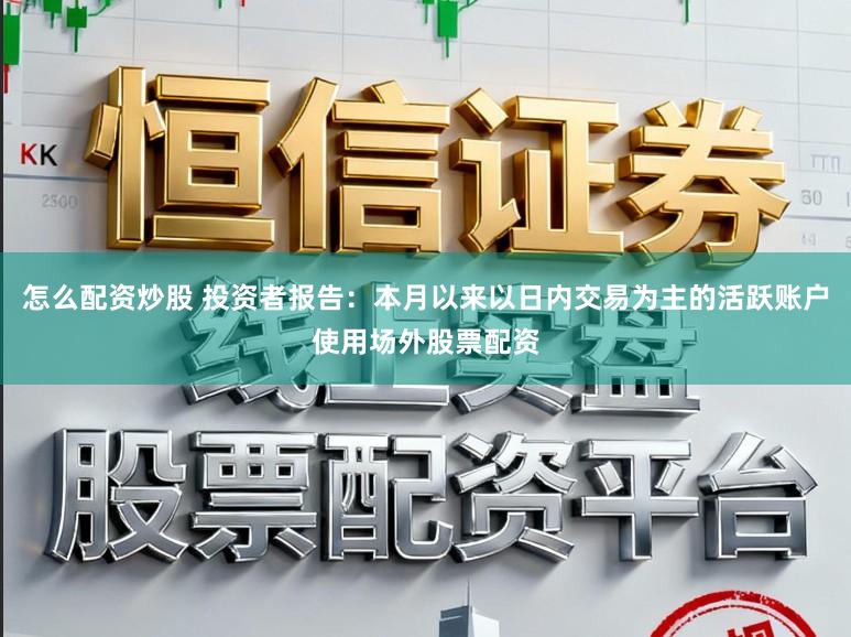 怎么配资炒股 投资者报告：本月以来以日内交易为主的活跃账户使用场外股票配资