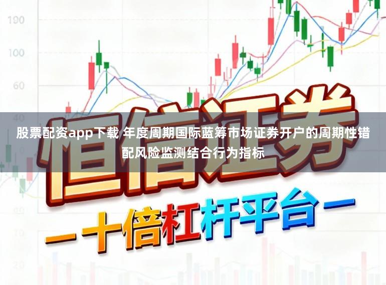 股票配资app下载 年度周期国际蓝筹市场证券开户的周期性错配风险监测结合行为指标
