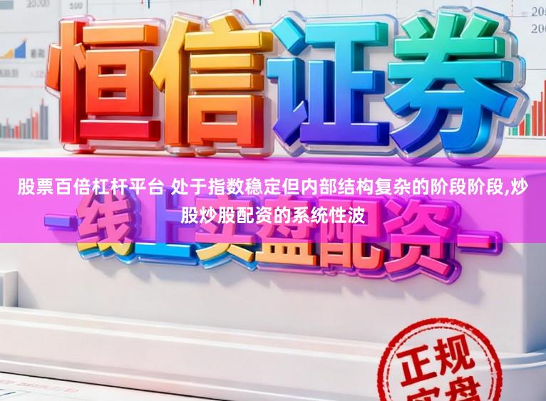 股票百倍杠杆平台 处于指数稳定但内部结构复杂的阶段阶段,炒股炒股配资的系统性波