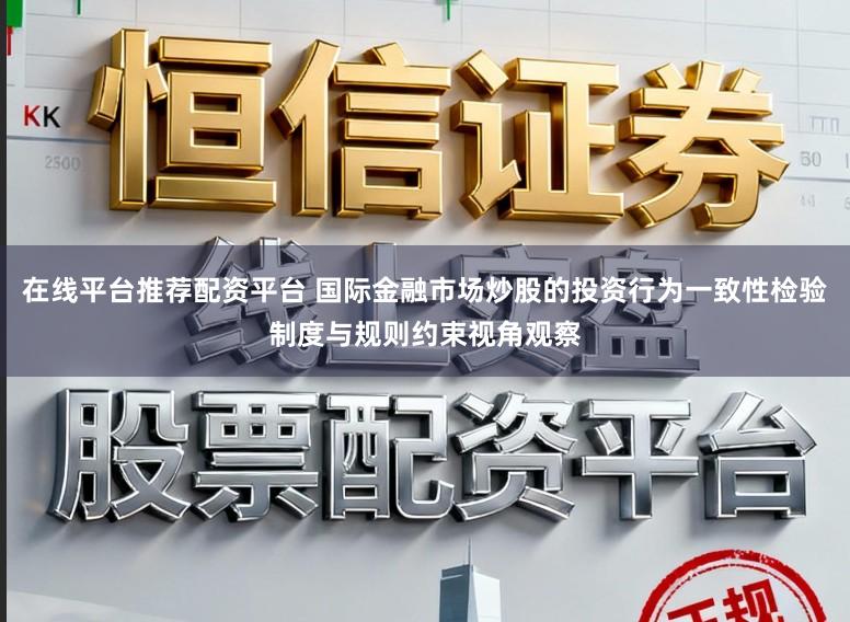 在线平台推荐配资平台 国际金融市场炒股的投资行为一致性检验制度与规则约束视角观察