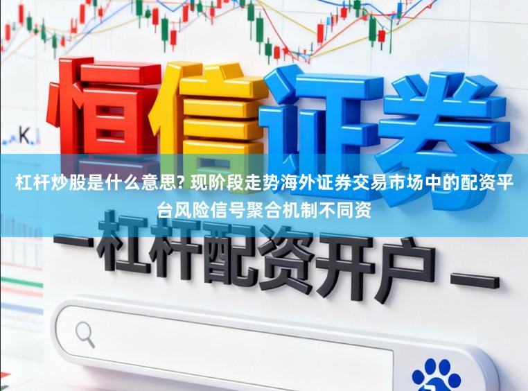 杠杆炒股是什么意思? 现阶段走势海外证券交易市场中的配资平台风险信号聚合机制不同资