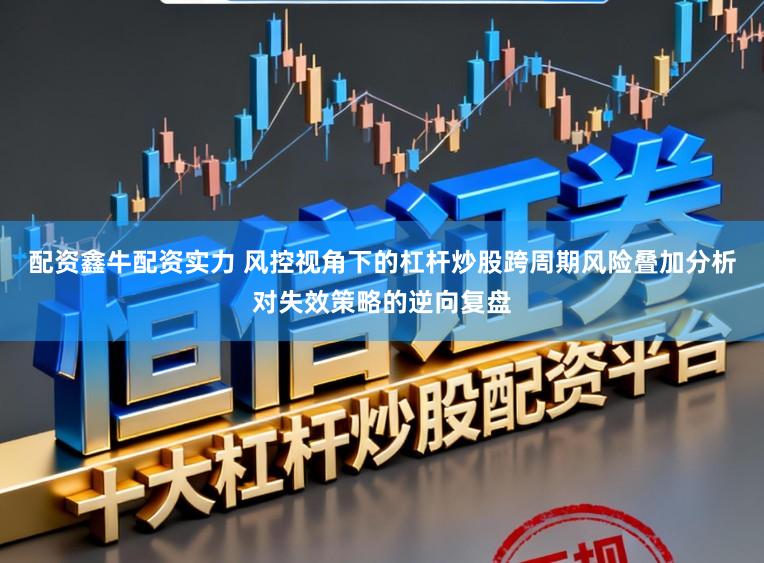 配资鑫牛配资实力 风控视角下的杠杆炒股跨周期风险叠加分析对失效策略的逆向复盘