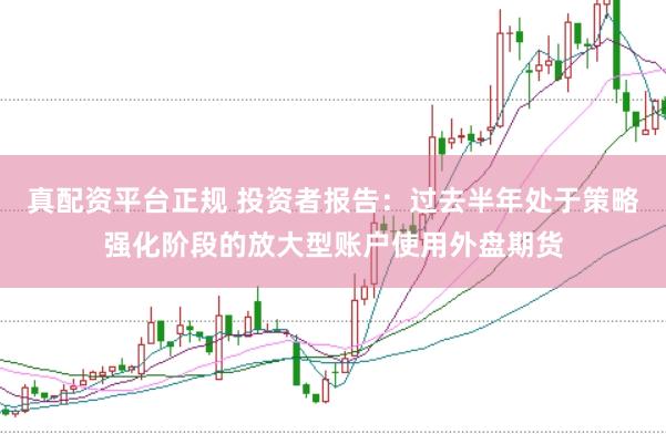 真配资平台正规 投资者报告：过去半年处于策略强化阶段的放大型账户使用外盘期货