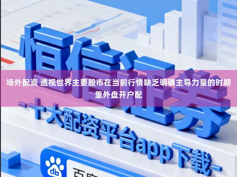 场外配资 透视世界主要股市在当前行情缺乏明确主导力量的时期里外盘开户配