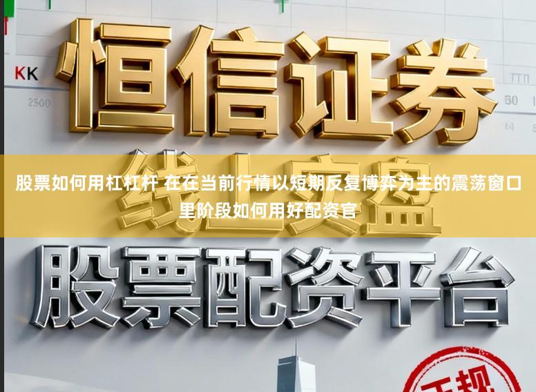 股票如何用杠杠杆 在在当前行情以短期反复博弈为主的震荡窗口里阶段如何用好配资官