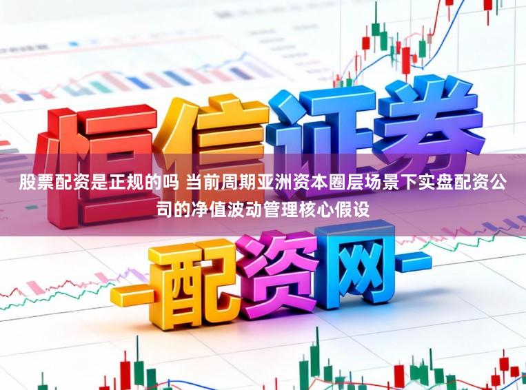 股票配资是正规的吗 当前周期亚洲资本圈层场景下实盘配资公司的净值波动管理核心假设