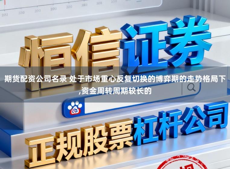 期货配资公司名录 处于市场重心反复切换的博弈期的走势格局下，资金周转周期较长的