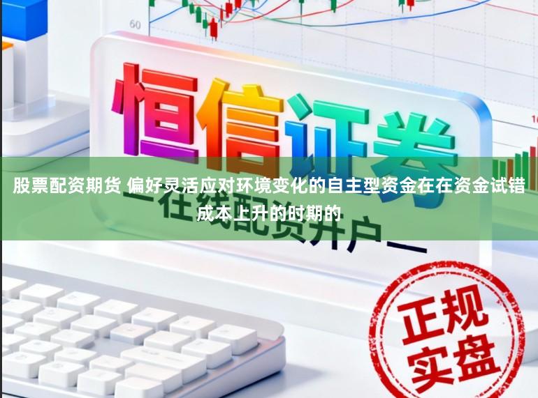 股票配资期货 偏好灵活应对环境变化的自主型资金在在资金试错成本上升的时期的