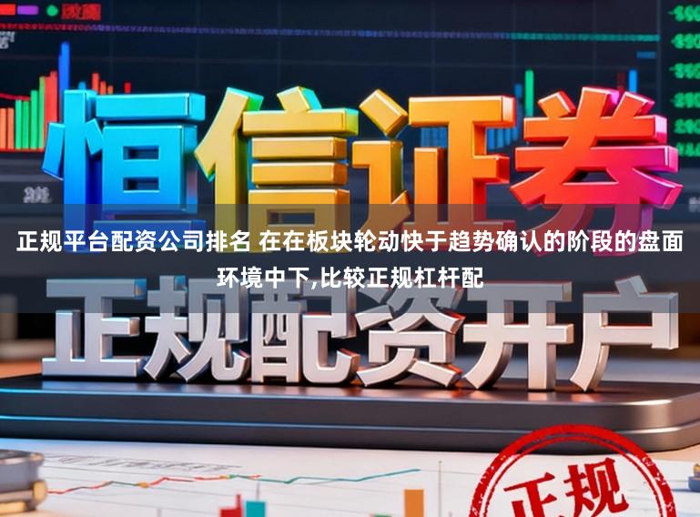 正规平台配资公司排名 在在板块轮动快于趋势确认的阶段的盘面环境中下，比较正规杠杆配