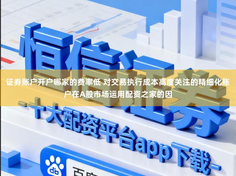 证券账户开户哪家的费率低 对交易执行成本高度关注的精细化账户在A股市场运用配资之家的因