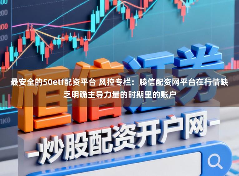 最安全的50etf配资平台 风控专栏：腾信配资网平台在行情缺乏明确主导力量的时期里的账户