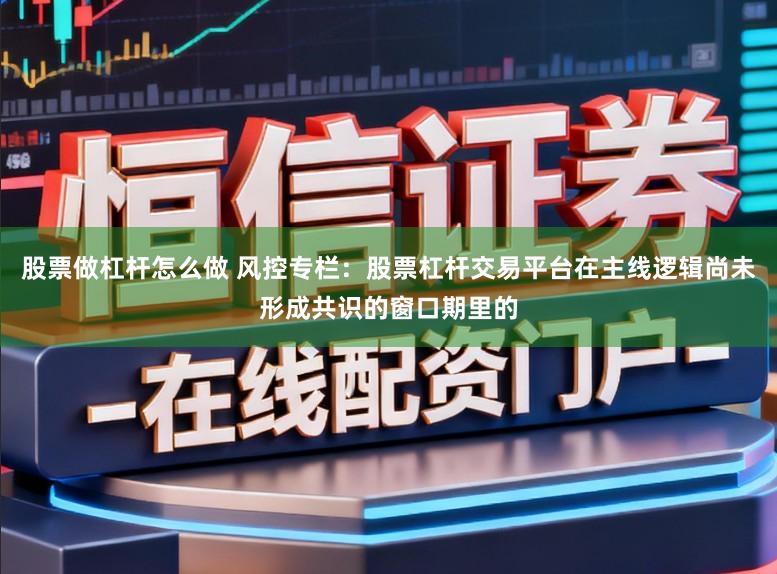 股票做杠杆怎么做 风控专栏：股票杠杆交易平台在主线逻辑尚未形成共识的窗口期里的