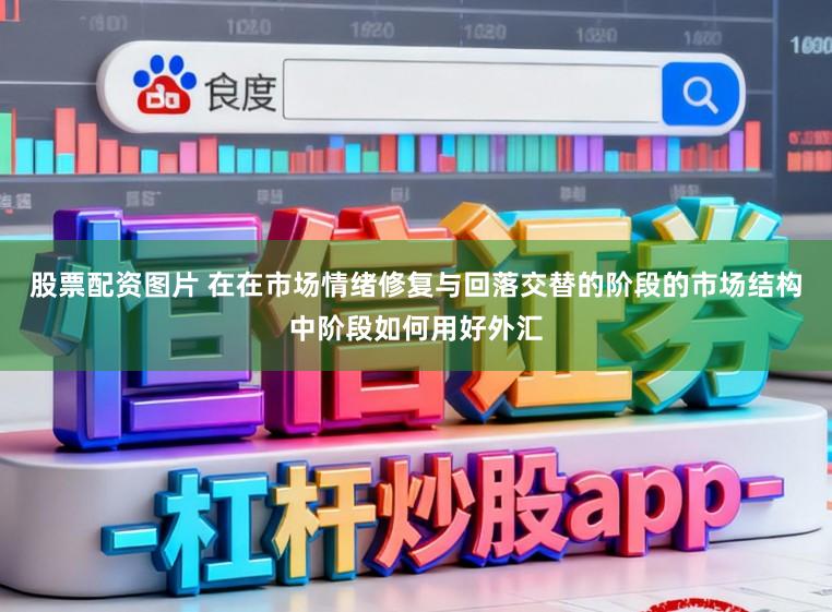 股票配资图片 在在市场情绪修复与回落交替的阶段的市场结构中阶段如何用好外汇