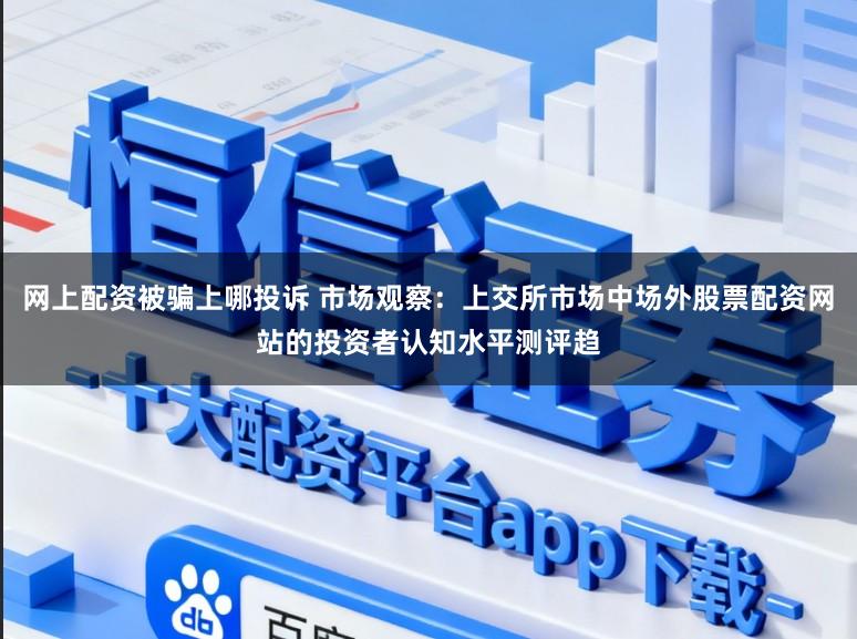 网上配资被骗上哪投诉 市场观察：上交所市场中场外股票配资网站的投资者认知水平测评趋