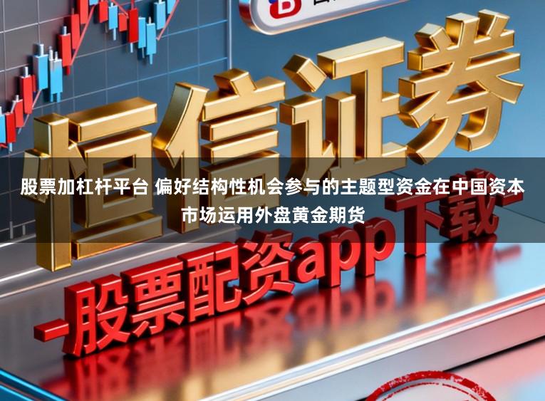 股票加杠杆平台 偏好结构性机会参与的主题型资金在中国资本市场运用外盘黄金期货
