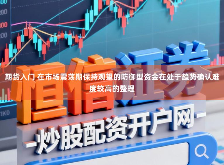 期货入门 在市场震荡期保持观望的防御型资金在处于趋势确认难度较高的整理