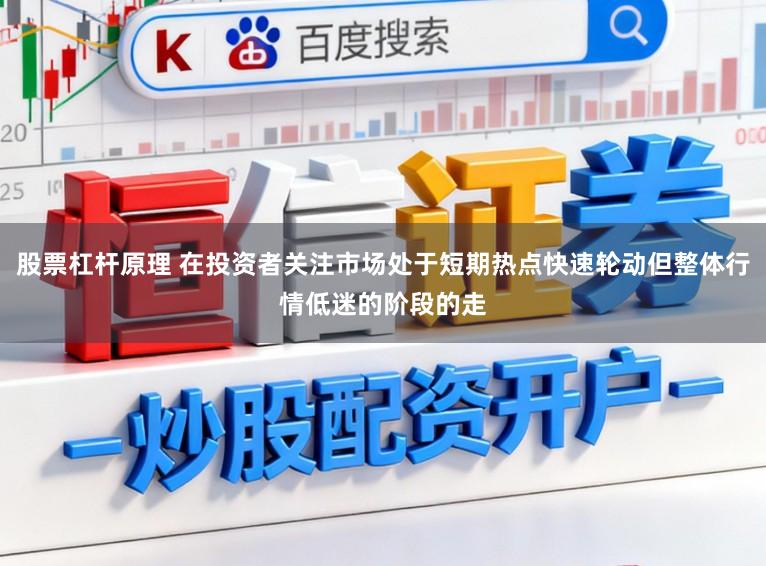 股票杠杆原理 在投资者关注市场处于短期热点快速轮动但整体行情低迷的阶段的走