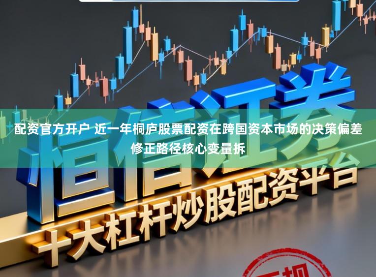 配资官方开户 近一年桐庐股票配资在跨国资本市场的决策偏差修正路径核心变量拆