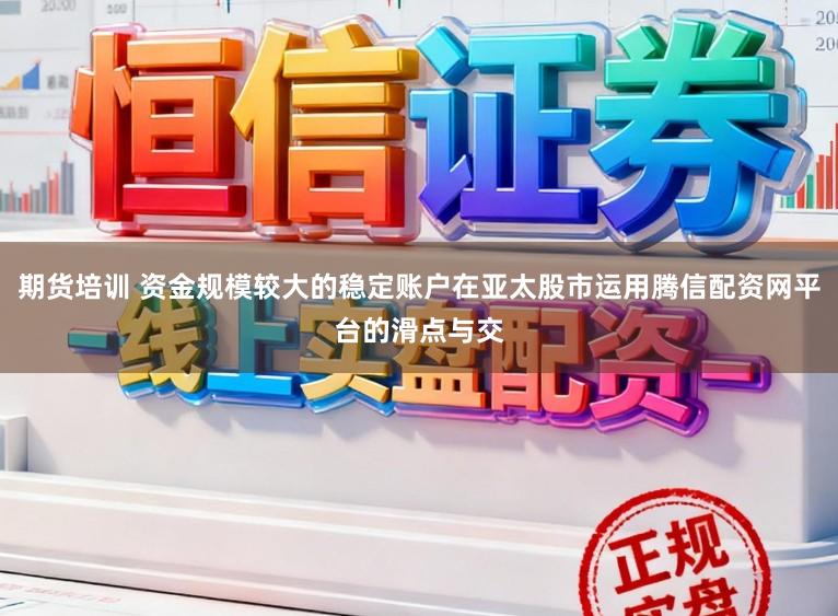 期货培训 资金规模较大的稳定账户在亚太股市运用腾信配资网平台的滑点与交