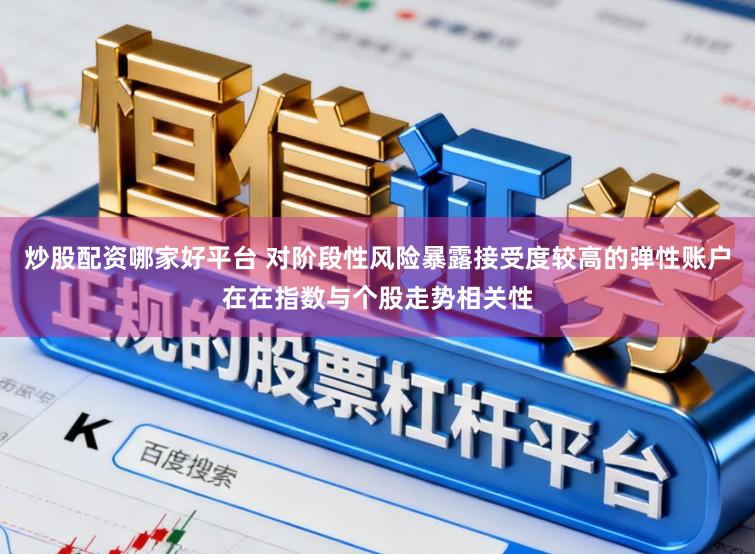 炒股配资哪家好平台 对阶段性风险暴露接受度较高的弹性账户在在指数与个股走势相关性