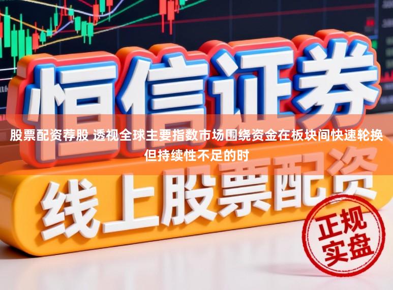 股票配资荐股 透视全球主要指数市场围绕资金在板块间快速轮换但持续性不足的时