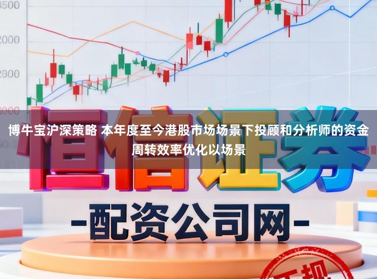 博牛宝沪深策略 本年度至今港股市场场景下投顾和分析师的资金周转效率优化以场景