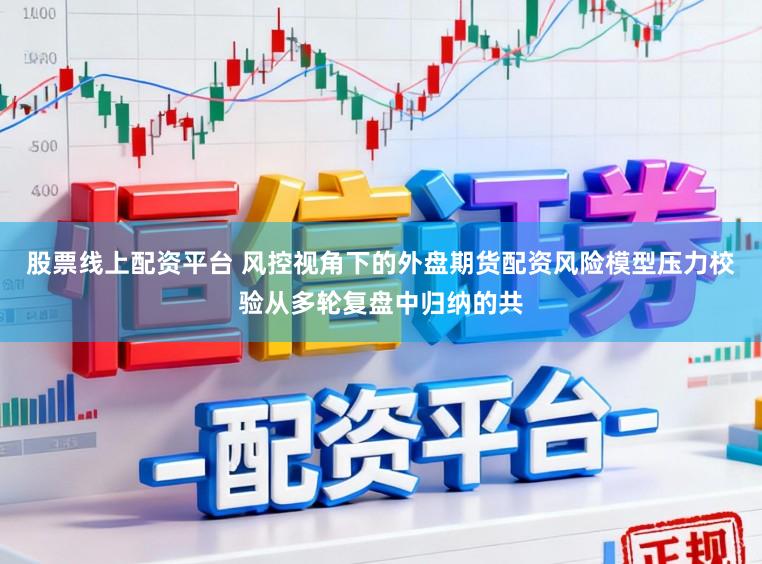 股票线上配资平台 风控视角下的外盘期货配资风险模型压力校验从多轮复盘中归纳的共