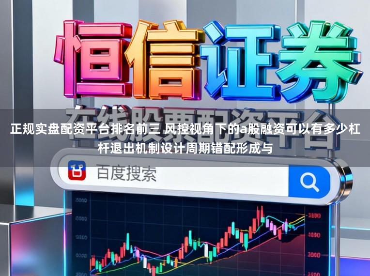 正规实盘配资平台排名前三 风控视角下的a股融资可以有多少杠杆退出机制设计周期错配形成与