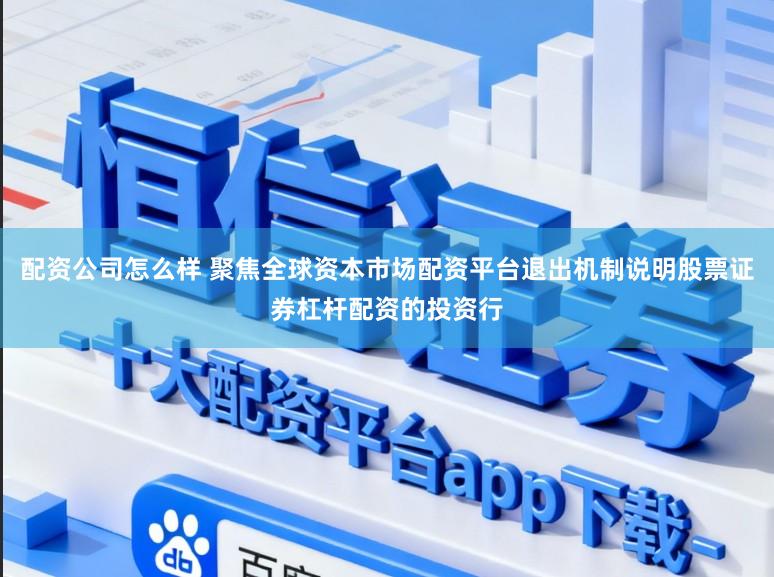 配资公司怎么样 聚焦全球资本市场配资平台退出机制说明股票证券杠杆配资的投资行