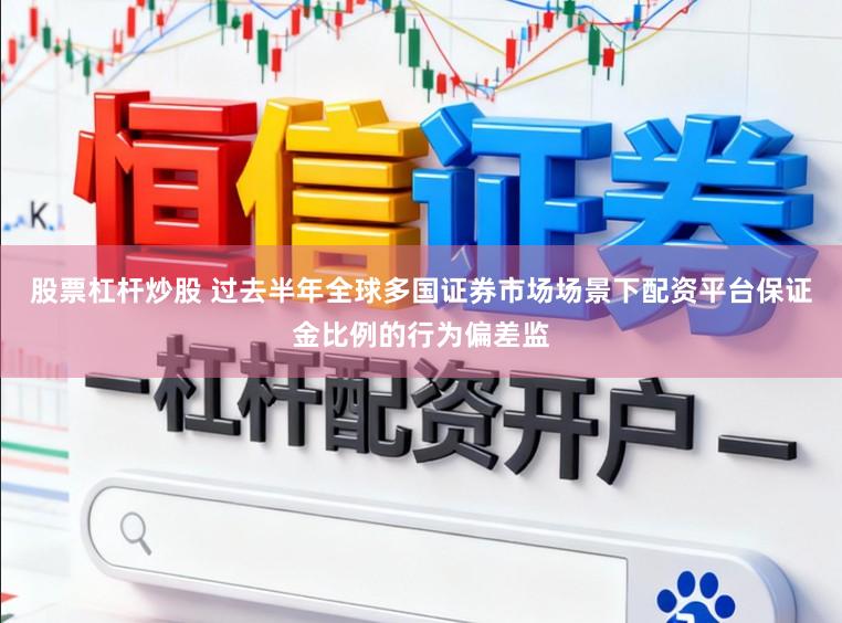 股票杠杆炒股 过去半年全球多国证券市场场景下配资平台保证金比例的行为偏差监