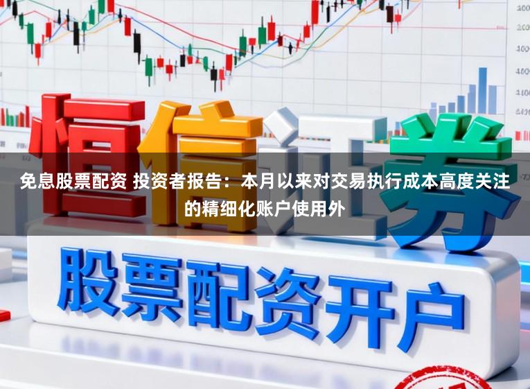 免息股票配资 投资者报告:本月以来对交易执行成本高度关注的精细化账户使用外
