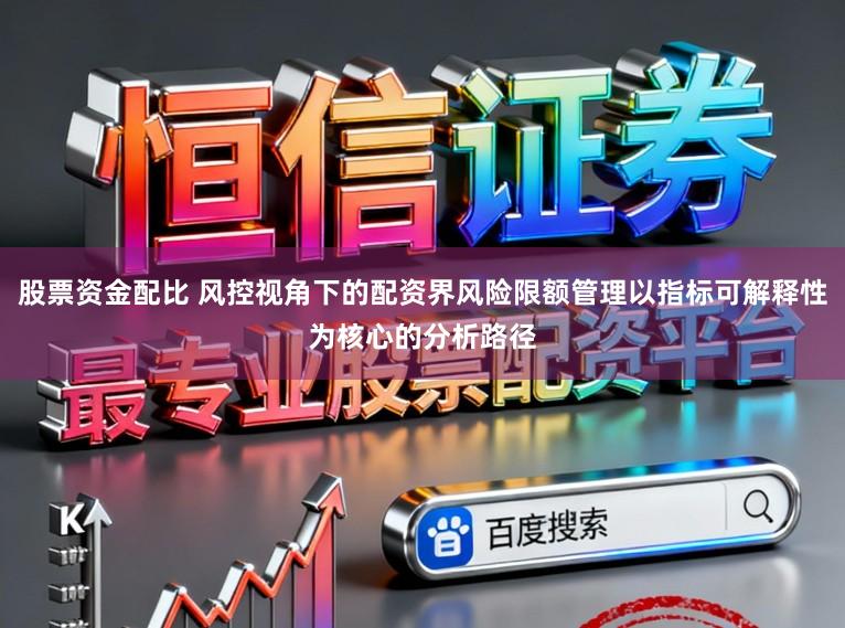 股票资金配比 风控视角下的配资界风险限额管理以指标可解释性为核心的分析路径
