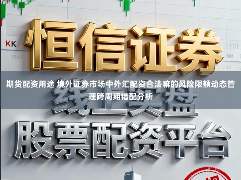 期货配资用途 境外证券市场中外汇配资合法嘛的风险限额动态管理跨周期错配分析