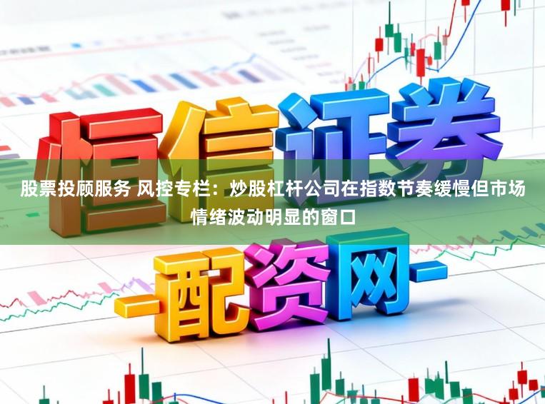 股票投顾服务 风控专栏：炒股杠杆公司在指数节奏缓慢但市场情绪波动明显的窗口