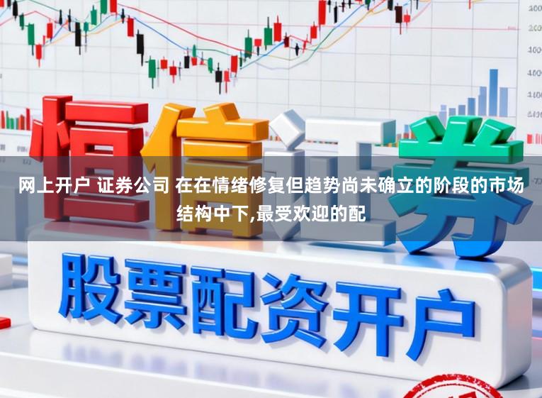 网上开户 证券公司 在在情绪修复但趋势尚未确立的阶段的市场结构中下,最受欢迎的配