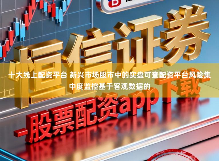 十大线上配资平台 新兴市场股市中的实盘可查配资平台风险集中度监控基于客观数据的