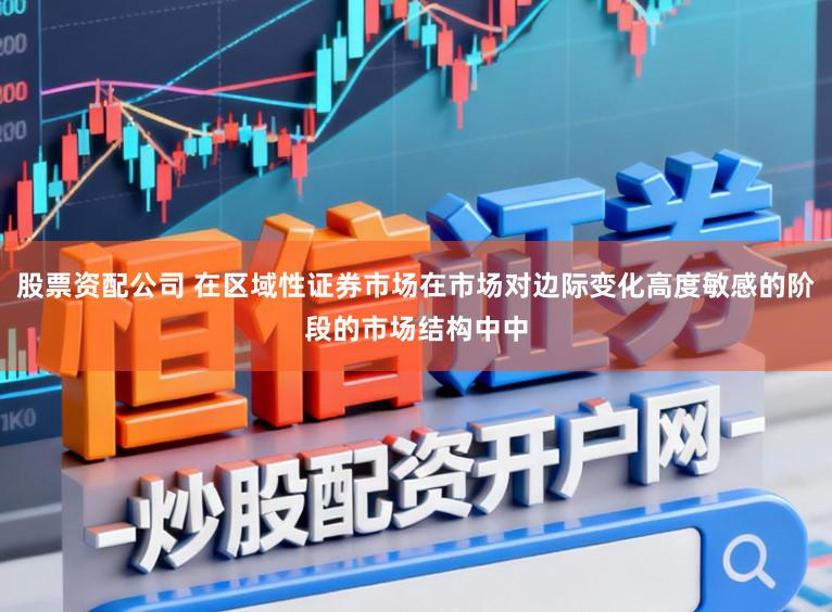 股票资配公司 在区域性证券市场在市场对边际变化高度敏感的阶段的市场结构中中
