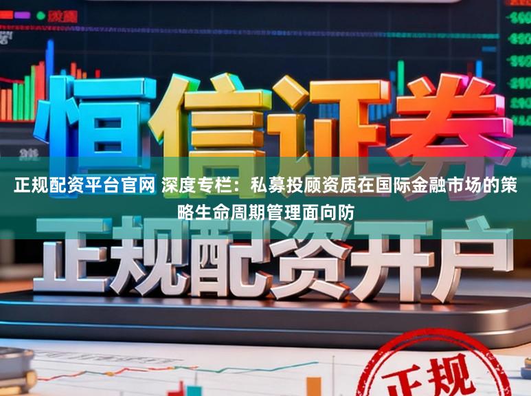 正规配资平台官网 深度专栏：私募投顾资质在国际金融市场的策略生命周期管理面向防