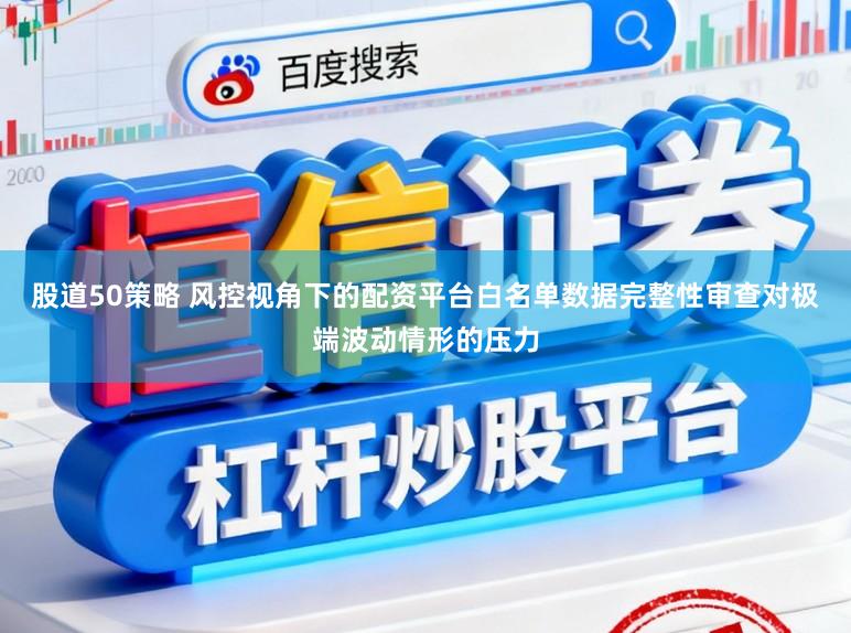 股道50策略 风控视角下的配资平台白名单数据完整性审查对极端波动情形的压力