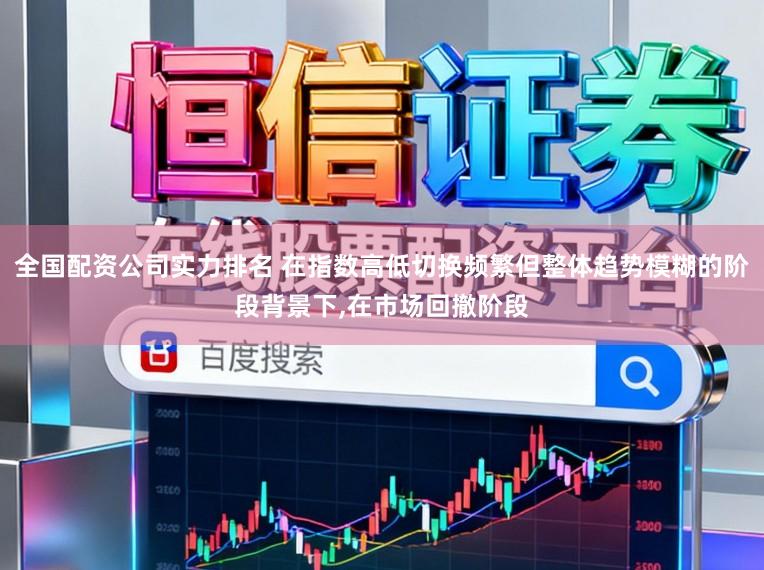 全国配资公司实力排名 在指数高低切换频繁但整体趋势模糊的阶段背景下,在市场回撤阶段
